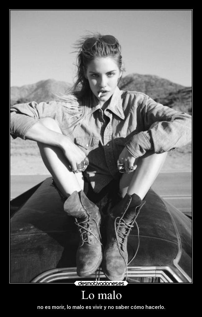 Lo malo - no es morir, lo malo es vivir y no saber cómo hacerlo.