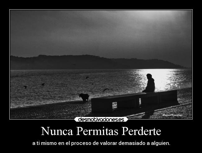 Nunca Permitas Perderte - a ti mismo en el proceso de valorar demasiado a alguien.