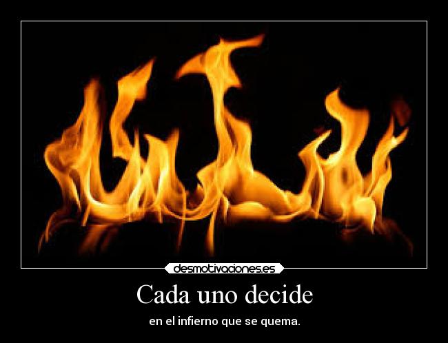 Cada uno decide - en el infierno que se quema.