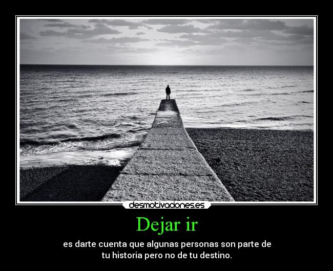 Dejar ir - es darte cuenta que algunas personas son parte de
tu historia pero no de tu destino.