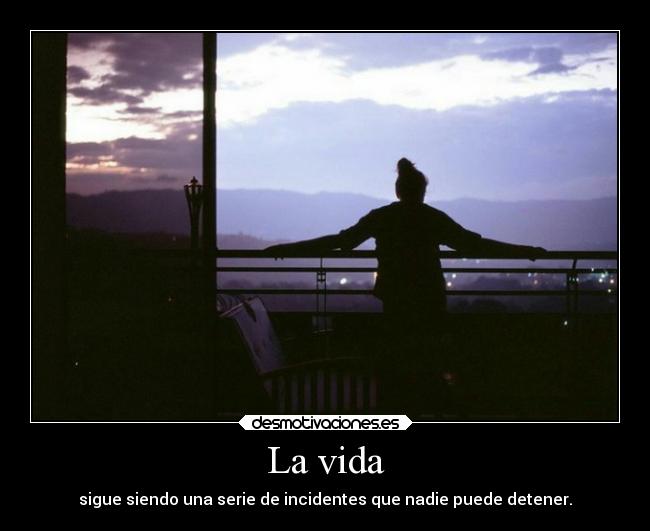 La vida - sigue siendo una serie de incidentes que nadie puede detener.