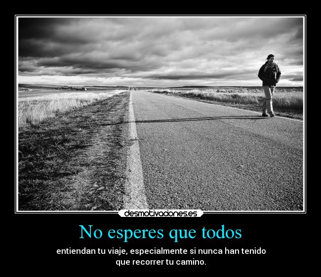 No esperes que todos - entiendan tu viaje, especialmente si nunca han tenido
que recorrer tu camino.