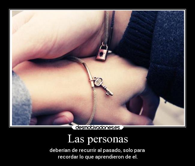 Las personas - deberían de recurrir al pasado, solo para 
recordar lo que aprendieron de el.