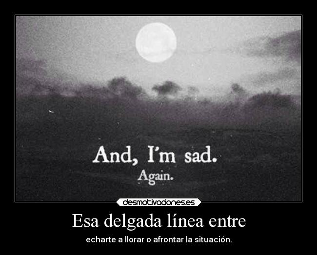 Esa delgada línea entre - echarte a llorar o afrontar la situación.