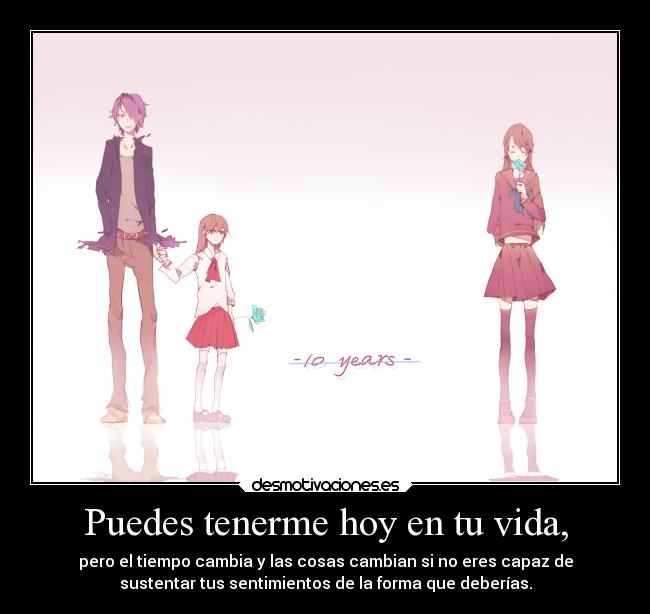 Puedes tenerme hoy en tu vida, - pero el tiempo cambia y las cosas cambian si no eres capaz de
sustentar tus sentimientos de la forma que deberías.