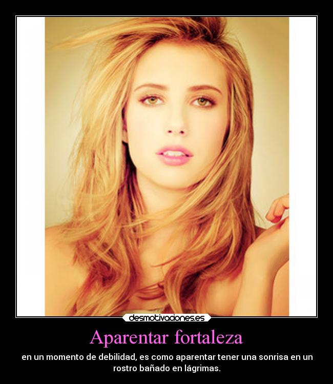 Aparentar fortaleza - en un momento de debilidad, es como aparentar tener una sonrisa en un
rostro bañado en lágrimas.