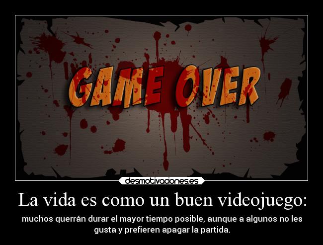 La vida es como un buen videojuego: - muchos querrán durar el mayor tiempo posible, aunque a algunos no les
gusta y prefieren apagar la partida.