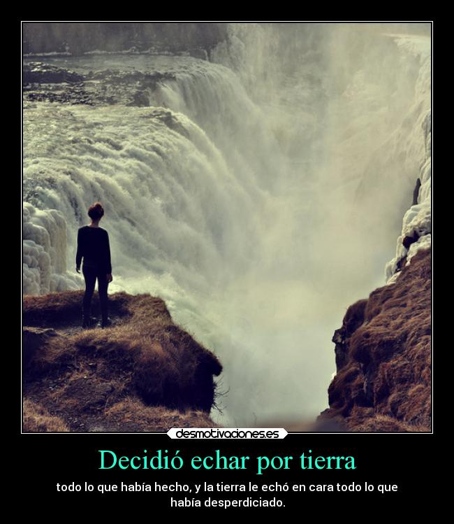 Decidió echar por tierra - todo lo que había hecho, y la tierra le echó en cara todo lo que
había desperdiciado.