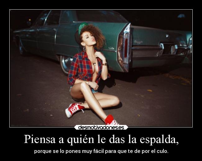 Piensa a quién le das la espalda, - porque se lo pones muy fácil para que te de por el culo.