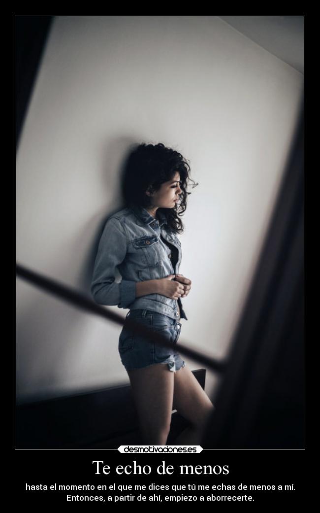 Te echo de menos - hasta el momento en el que me dices que tú me echas de menos a mí.
Entonces, a partir de ahí, empiezo a aborrecerte.