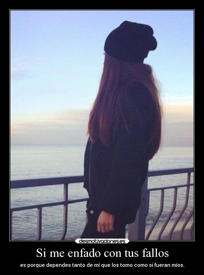 Si me enfado con tus fallos - es porque dependes tanto de mí que los tomo como si fueran míos.