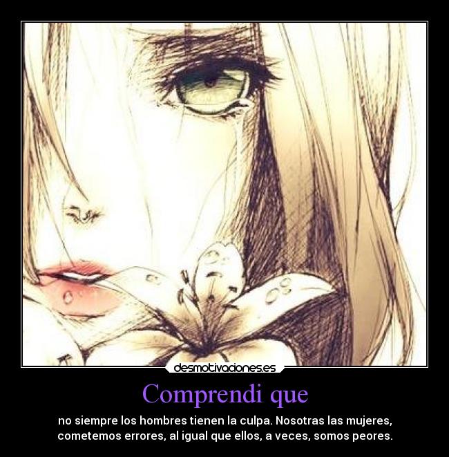 Comprendi que - no siempre los hombres tienen la culpa. Nosotras las mujeres,
cometemos errores, al igual que ellos, a veces, somos peores.