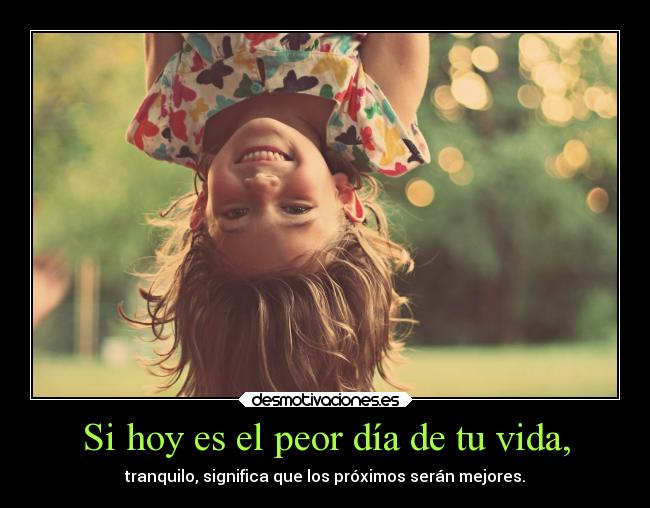 Si hoy es el peor día de tu vida, - tranquilo, significa que los próximos serán mejores.