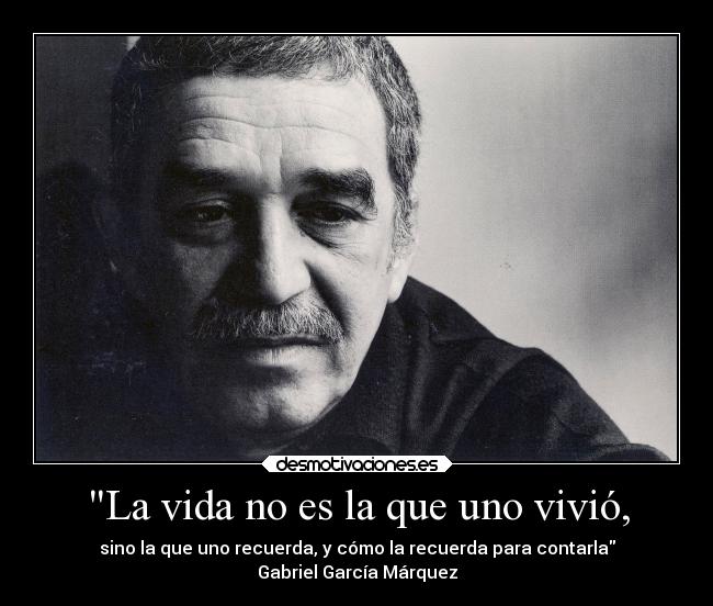 La vida no es la que uno vivió, - sino la que uno recuerda, y cómo la recuerda para contarla
Gabriel García Márquez