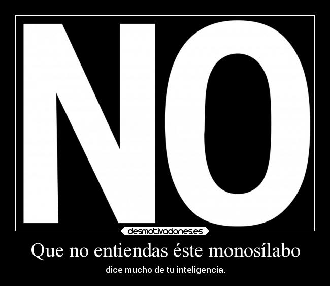 Que no entiendas éste monosílabo - dice mucho de tu inteligencia.