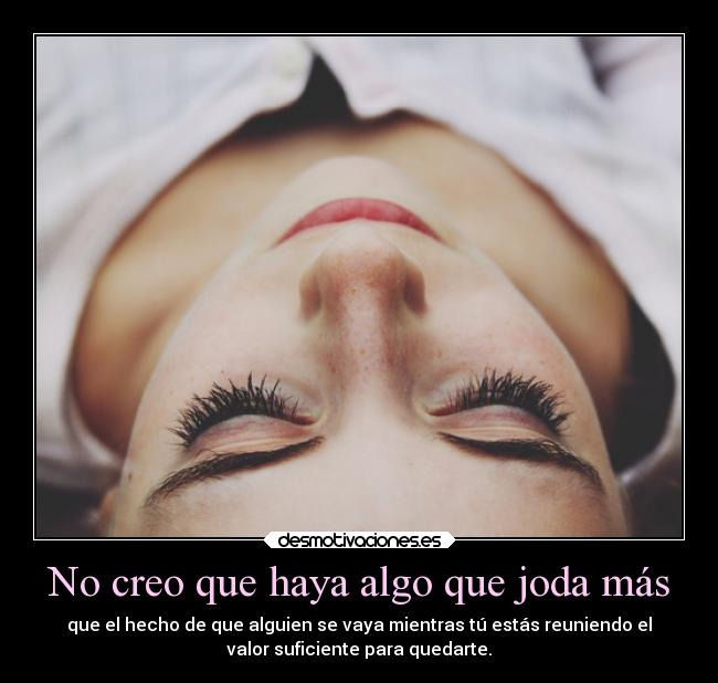 No creo que haya algo que joda más - que el hecho de que alguien se vaya mientras tú estás reuniendo el
valor suficiente para quedarte.