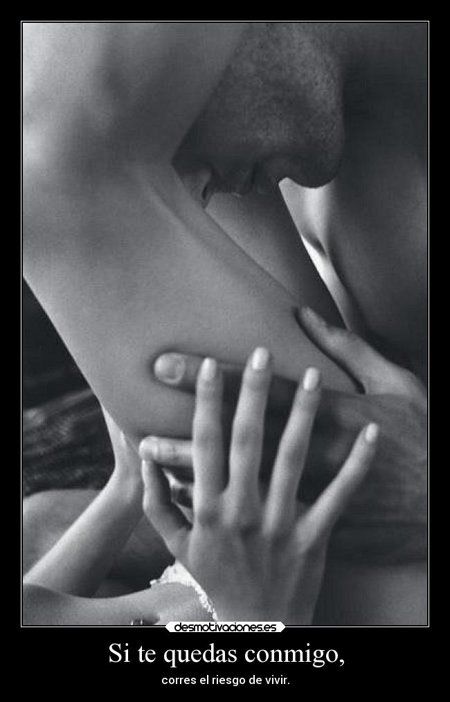 Si te quedas conmigo, - corres el riesgo de vivir.