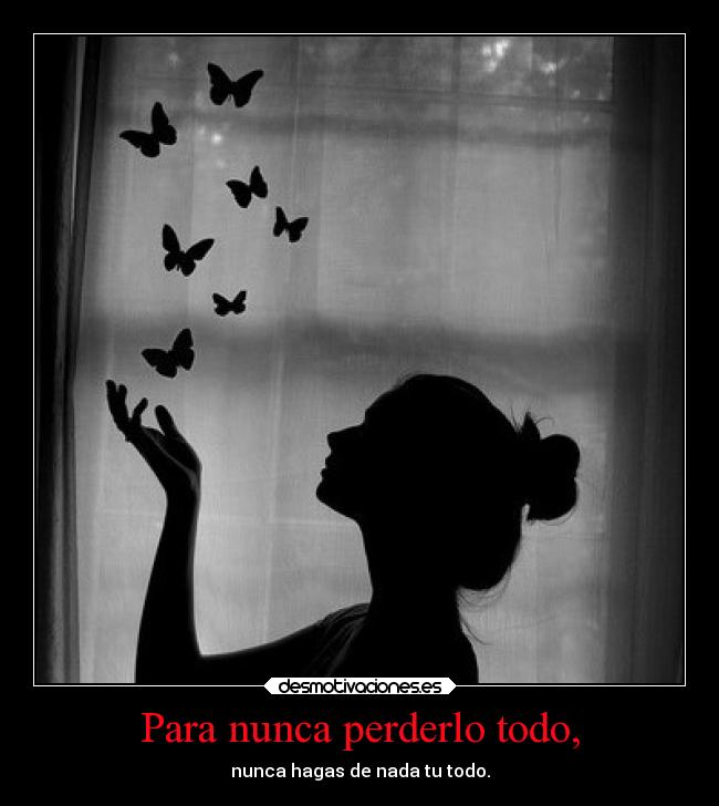Para nunca perderlo todo, - nunca hagas de nada tu todo.