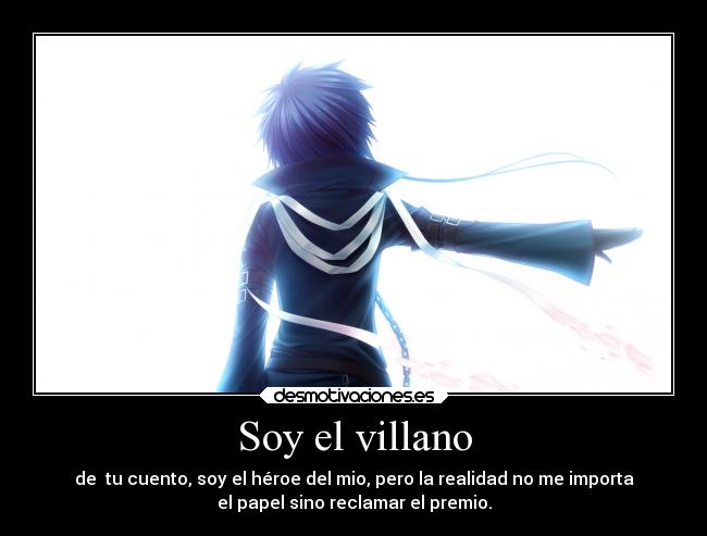 Soy el villano - de tu cuento, soy el héroe del mio, pero la realidad no me importa
el papel sino reclamar el premio.