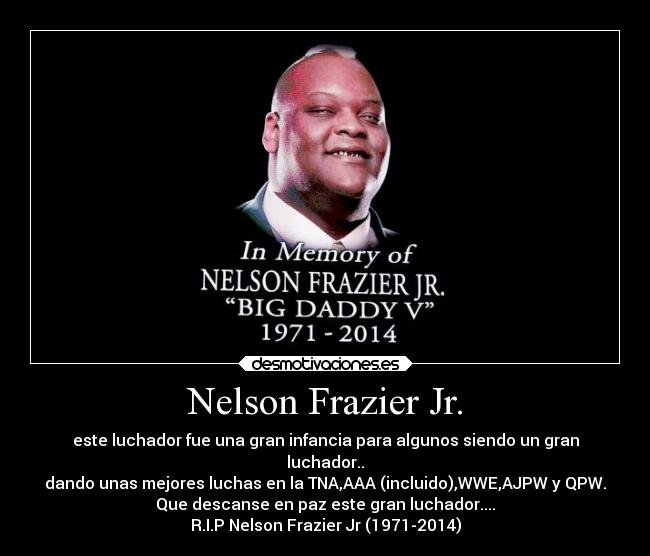 Nelson Frazier Jr. - este luchador fue una gran infancia para algunos siendo un gran
luchador..
dando unas mejores luchas en la TNA,AAA (incluido),WWE,AJPW y QPW.
Que descanse en paz este gran luchador....
R.I.P Nelson Frazier Jr (1971-2014)