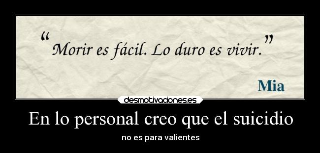 En lo personal creo que el suicidio - no es para valientes