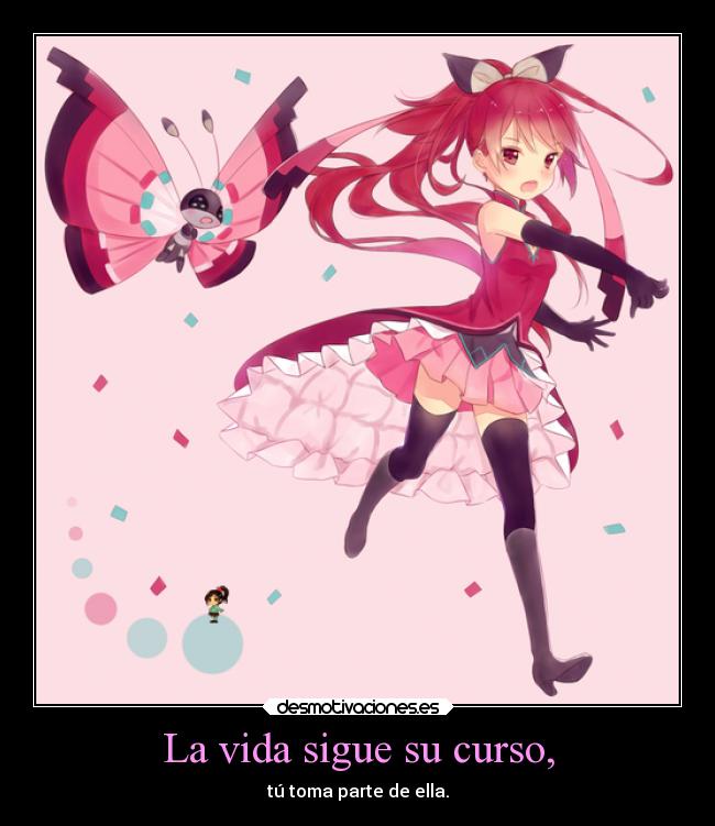 La vida sigue su curso, - tú toma parte de ella.