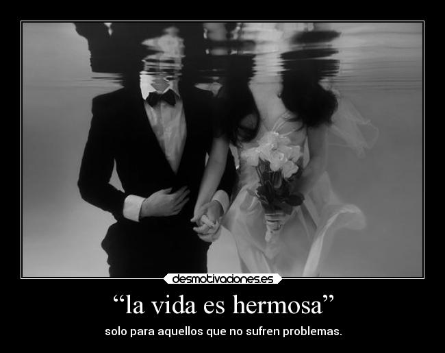 “la vida es hermosa” - solo para aquellos que no sufren problemas.