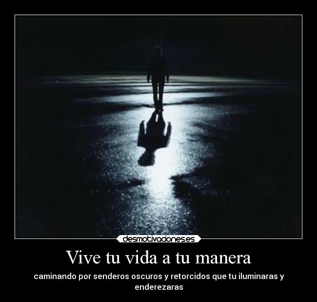Vive tu vida a tu manera - caminando por senderos oscuros y retorcidos que tu iluminaras y
enderezaras