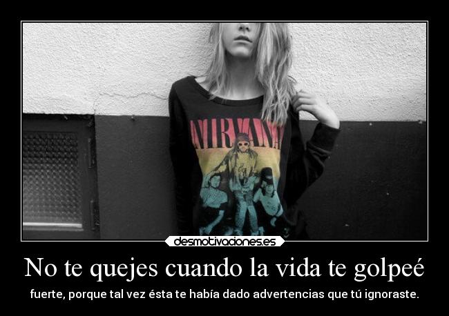 No te quejes cuando la vida te golpeé - fuerte, porque tal vez ésta te había dado advertencias que tú ignoraste.