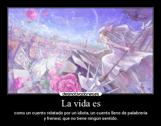 La vida es - como un cuento relatado por un idiota, un cuento lleno de palabrería
y frenesí, que no tiene ningún sentido.
