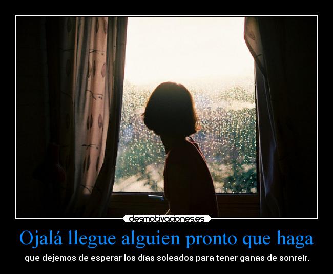 Ojalá llegue alguien pronto que haga - que dejemos de esperar los días soleados para tener ganas de sonreír.