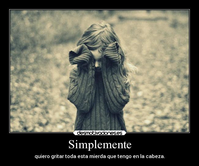 Simplemente - quiero gritar toda esta mierda que tengo en la cabeza.