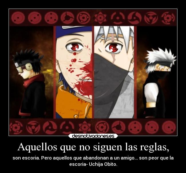 Aquellos que no siguen las reglas, - son escoria. Pero aquellos que abandonan a un amigo... son peor que la
escoria- Uchija Obito.