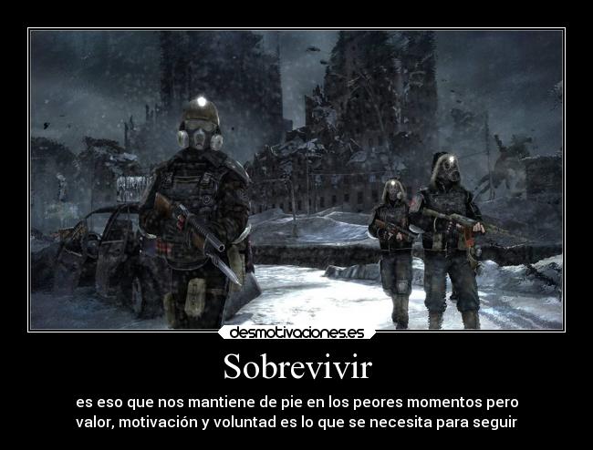 Sobrevivir - es eso que nos mantiene de pie en los peores momentos pero
valor, motivación y voluntad es lo que se necesita para seguir