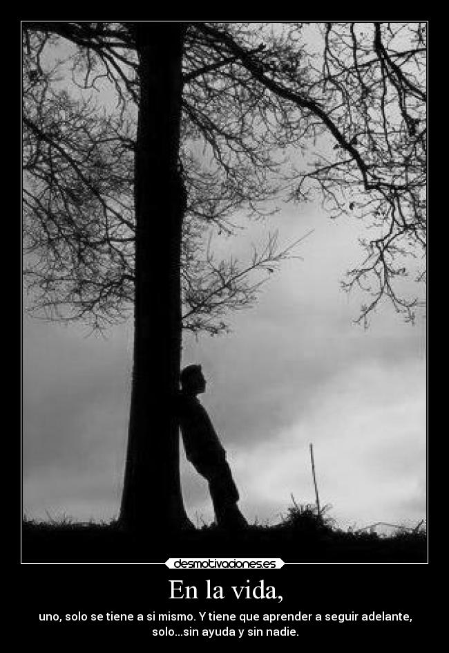 En la vida, - uno, solo se tiene a si mismo. Y tiene que aprender a seguir adelante,
solo...sin ayuda y sin nadie.