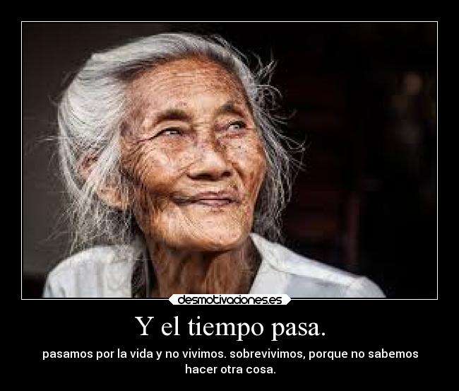 Y el tiempo pasa. - pasamos por la vida y no vivimos. sobrevivimos, porque no sabemos
hacer otra cosa.