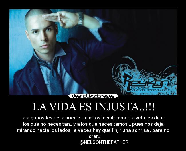 LA VIDA ES INJUSTA..!!! - a algunos les rie la suerte... a otros la sufrimos .. la vida les da a
los que no necesitan.. y a los que necesitamos .. pues nos deja
mirando hacia los lados.. a veces hay que finjir una sonrisa , para no
llorar..
                   @NELSONTHEFATHER