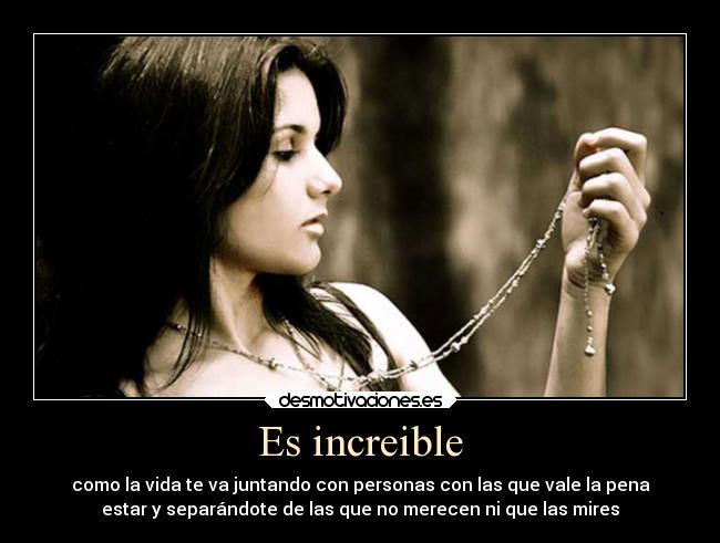 Es increible - como la vida te va juntando con personas con las que vale la pena
estar y separándote de las que no merecen ni que las mires