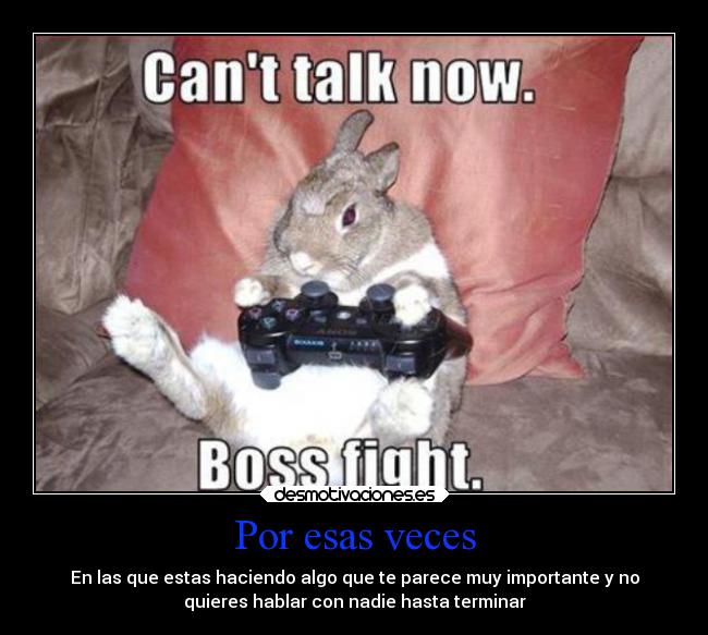 Por esas veces - En las que estas haciendo algo que te parece muy importante y no
quieres hablar con nadie hasta terminar