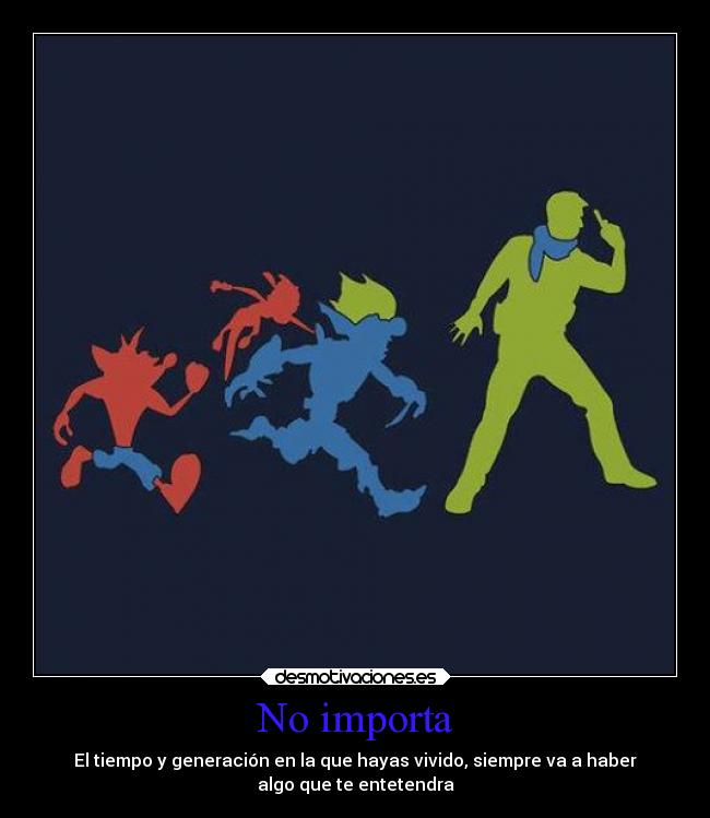 No importa - El tiempo y generación en la que hayas vivido, siempre va a haber
algo que te entetendra