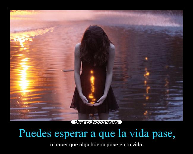 Puedes esperar a que la vida pase, -