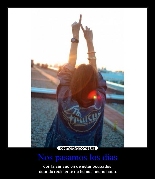 Nos pasamos los días - con la sensación de estar ocupados
cuando realmente no hemos hecho nada.