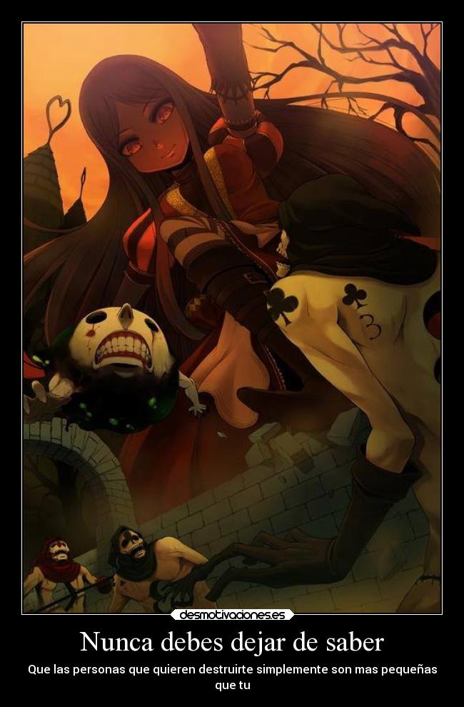 Nunca debes dejar de saber - Que las personas que quieren destruirte simplemente son mas pequeñas
que tu