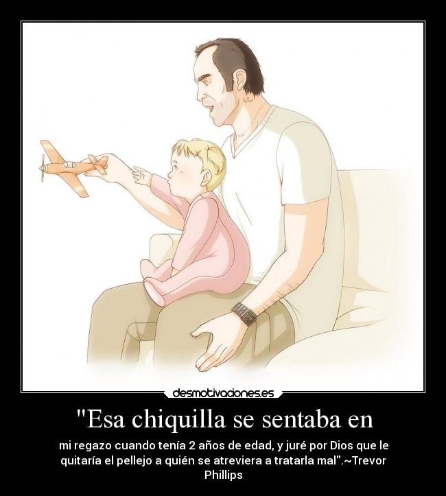 Esa chiquilla se sentaba en - mi regazo cuando tenía 2 años de edad, y juré por Dios que le
quitaría el pellejo a quién se atreviera a tratarla mal.~Trevor
Phillips