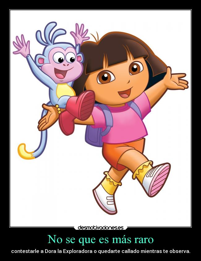 No se que es más raro - contestarle a Dora la Exploradora o quedarte callado mientras te observa.