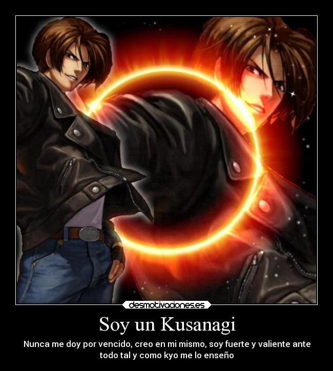 Soy un Kusanagi - Nunca me doy por vencido, creo en mi mismo, soy fuerte y valiente ante
todo tal y como kyo me lo enseño