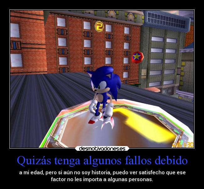 Quizás tenga algunos fallos debido - a mi edad, pero si aún no soy historia, puedo ver satisfecho que ese
factor no les importa a algunas personas.