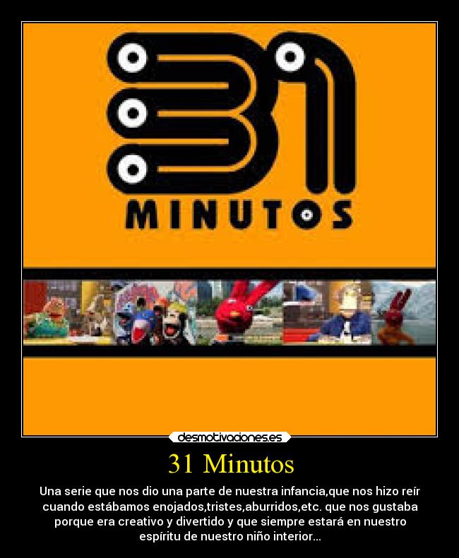 31 Minutos - Una serie que nos dio una parte de nuestra infancia,que nos hizo reír
cuando estábamos enojados,tristes,aburridos,etc. que nos gustaba
porque era creativo y divertido y que siempre estará en nuestro
espíritu de nuestro niño interior...