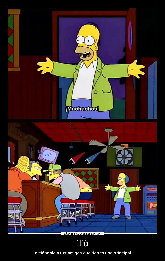 Tú - diciéndole a tus amigos que tienes una principal