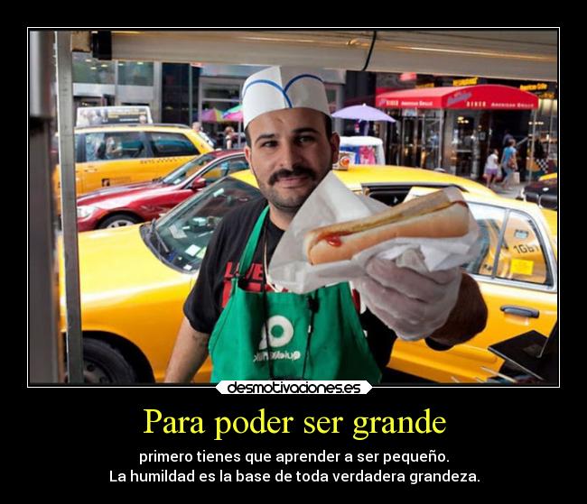 Para poder ser grande - primero tienes que aprender a ser pequeño.
La humildad es la base de toda verdadera grandeza.